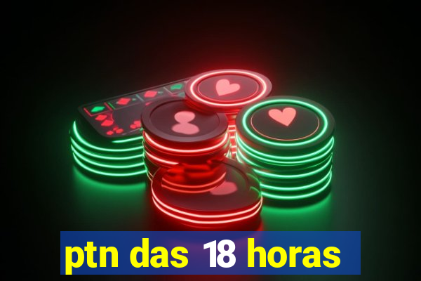 ptn das 18 horas